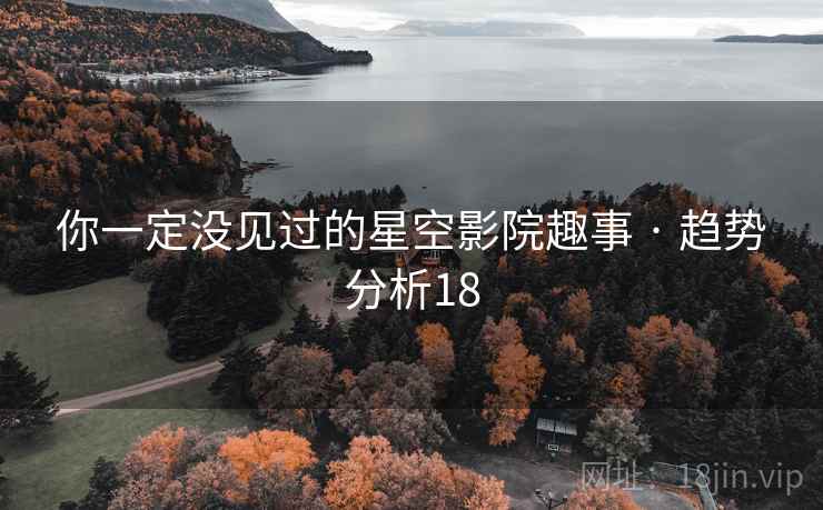 你一定没见过的星空影院趣事 · 趋势分析18 你一定没见过的星空影院趣事 · 趋势分析18