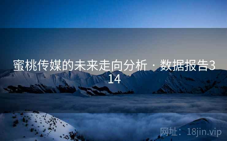 蜜桃传媒的未来走向分析 · 数据报告314 蜜桃传媒的未来走向分析 · 数据报告314