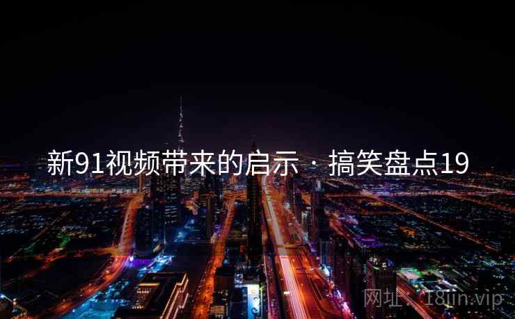 新91视频带来的启示 · 搞笑盘点19