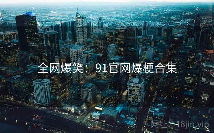 全网爆笑:91官网爆梗合集 全网爆笑:91官网爆梗合集