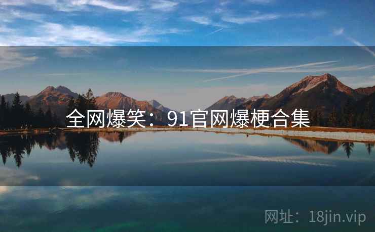 全网爆笑:91官网爆梗合集
