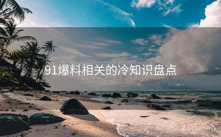 91爆料相关的冷知识盘点 91爆料相关的冷知识盘点