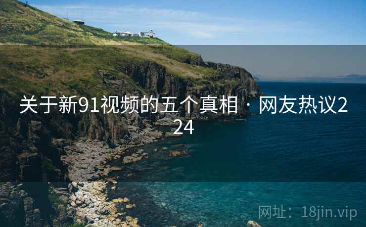关于新91视频的五个真相 · 网友热议224 关于新91视频的五个真相 · 网友热议224