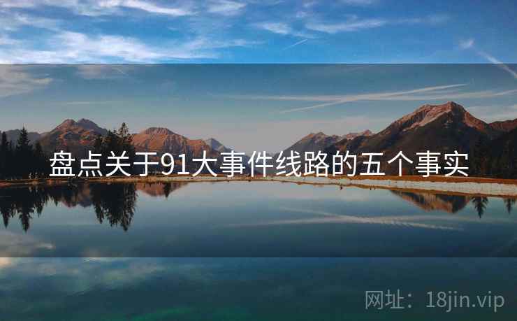 盘点关于91大事件线路的五个事实 盘点关于91大事件线路的五个事实