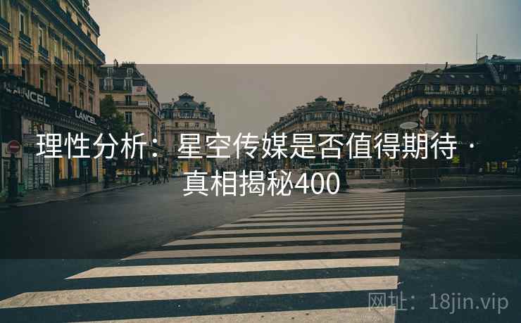 理性分析:星空传媒是否值得期待 · 真相揭秘400 理性分析:星空传媒是否值得期待 · 真相揭秘400