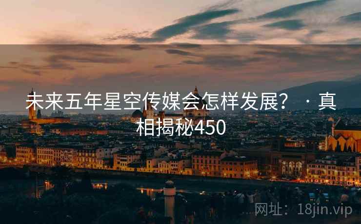 未来五年星空传媒会怎样发展? · 真相揭秘450