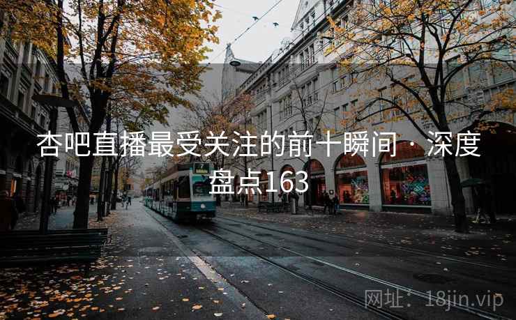 杏吧直播最受关注的前十瞬间 · 深度盘点163 杏吧直播最受关注的前十瞬间 · 深度盘点163