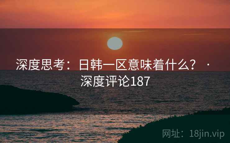 深度思考:日韩一区意味着什么? · 深度评论187