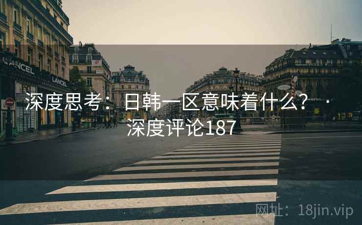 深度思考:日韩一区意味着什么? · 深度评论187 深度思考:日韩一区意味着什么? · 深度评论187