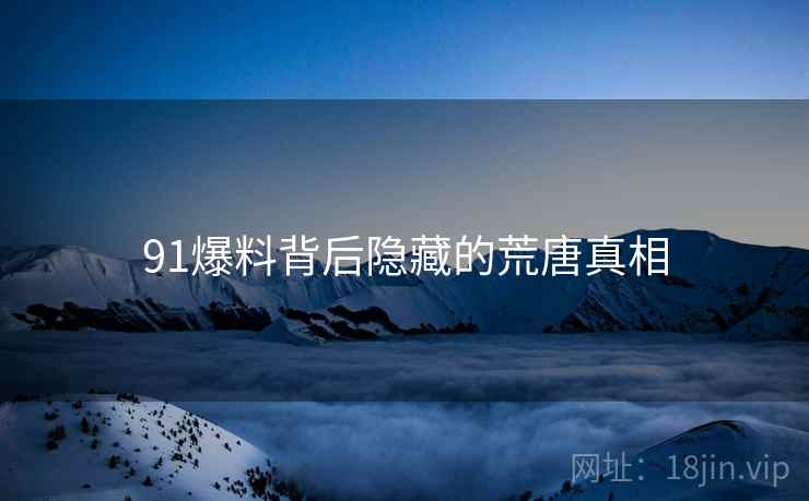 91爆料背后隐藏的荒唐真相