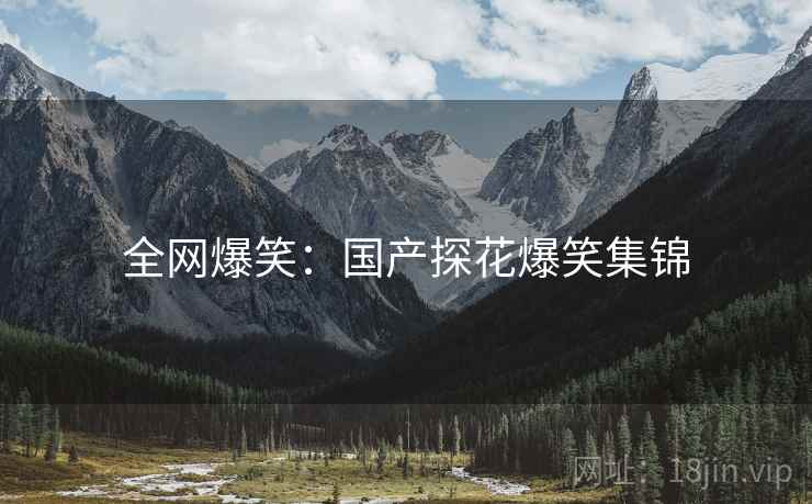 全网爆笑:国产探花爆笑集锦