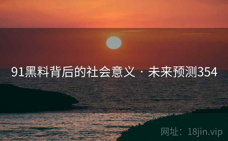 91黑料背后的社会意义 · 未来预测354 91黑料背后的社会意义 · 未来预测354