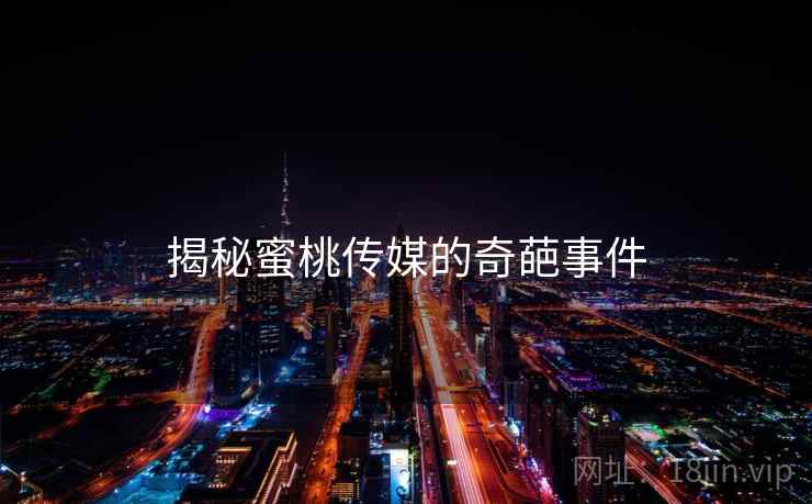 揭秘蜜桃传媒的奇葩事件