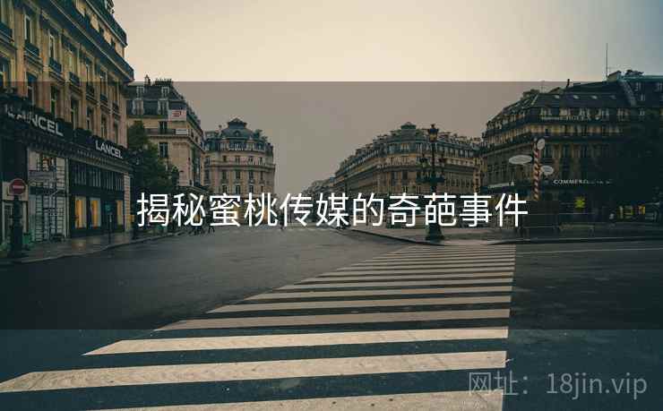 揭秘蜜桃传媒的奇葩事件 揭秘蜜桃传媒的奇葩事件