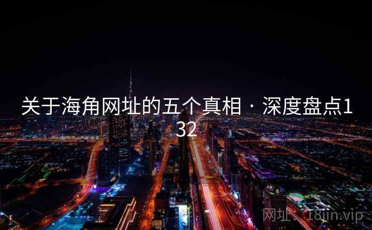 关于海角网址的五个真相 · 深度盘点132 关于海角网址的五个真相 · 深度盘点132