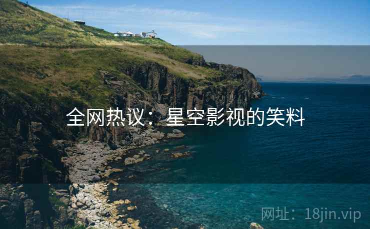 全网热议:星空影视的笑料