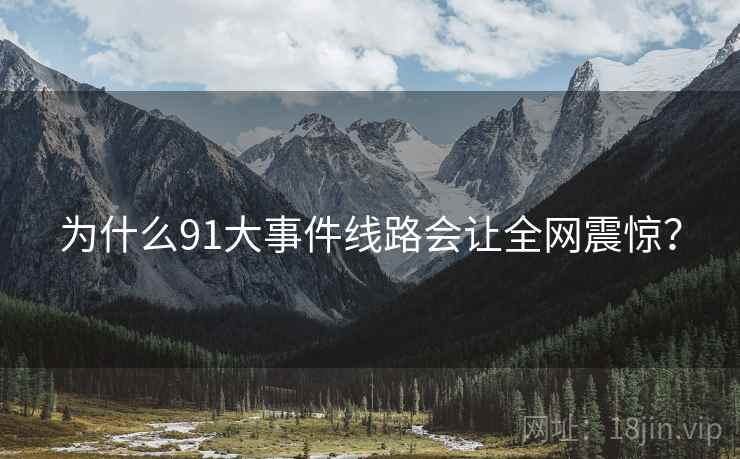 为什么91大事件线路会让全网震惊? 为什么91大事件线路会让全网震惊?