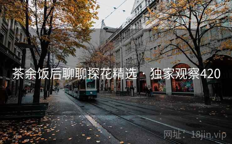 茶余饭后聊聊探花精选 · 独家观察420 茶余饭后聊聊探花精选 · 独家观察420