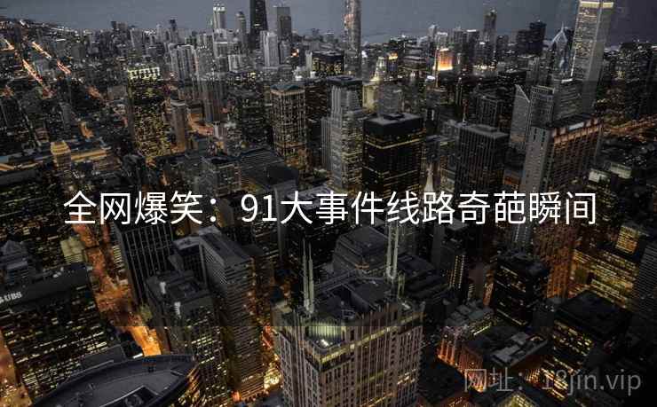 全网爆笑:91大事件线路奇葩瞬间 全网爆笑:91大事件线路奇葩瞬间