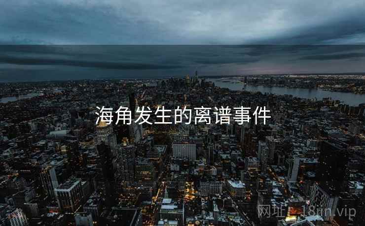 海角发生的离谱事件 海角发生的离谱事件