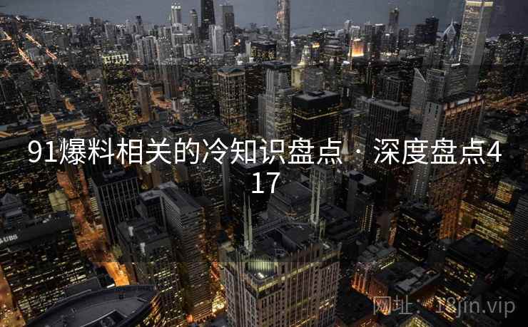 91爆料相关的冷知识盘点 · 深度盘点417
