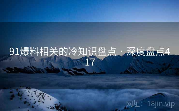 91爆料相关的冷知识盘点 · 深度盘点417 91爆料相关的冷知识盘点 · 深度盘点417