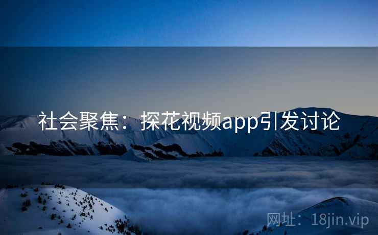 社会聚焦:探花视频app引发讨论