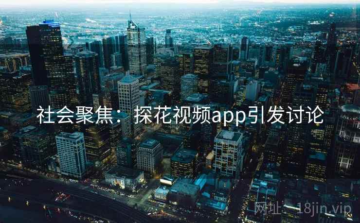 社会聚焦:探花视频app引发讨论 社会聚焦:探花视频app引发讨论