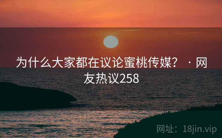 为什么大家都在议论蜜桃传媒? · 网友热议258 为什么大家都在议论蜜桃传媒? · 网友热议258