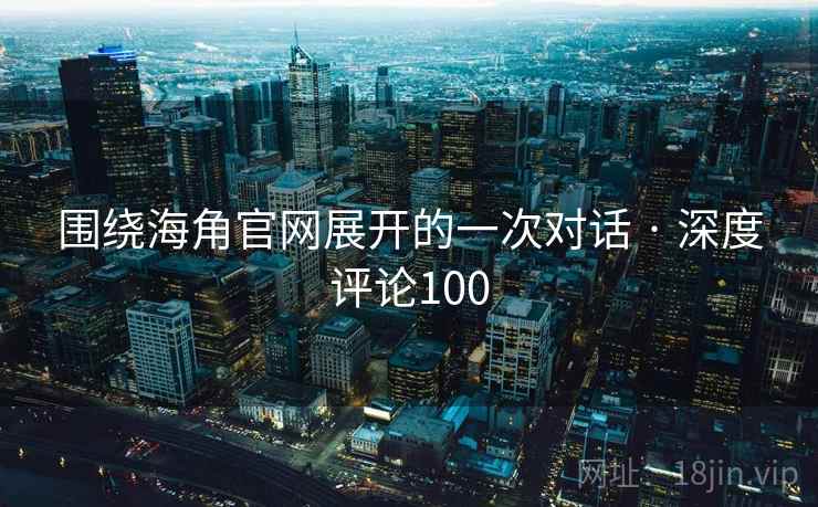 围绕海角官网展开的一次对话 · 深度评论100 围绕海角官网展开的一次对话 · 深度评论100