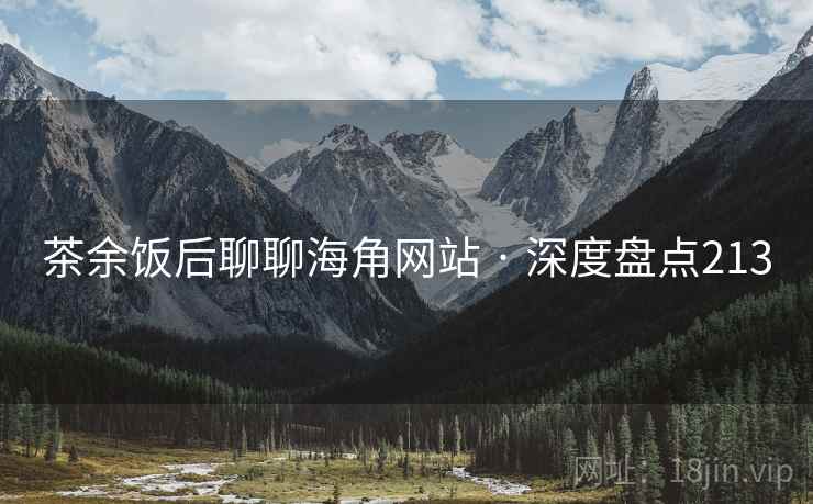 茶余饭后聊聊海角网站 · 深度盘点213 茶余饭后聊聊海角网站 · 深度盘点213