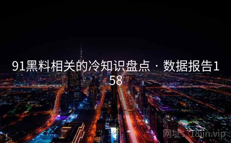 91黑料相关的冷知识盘点 · 数据报告158 91黑料相关的冷知识盘点 · 数据报告158