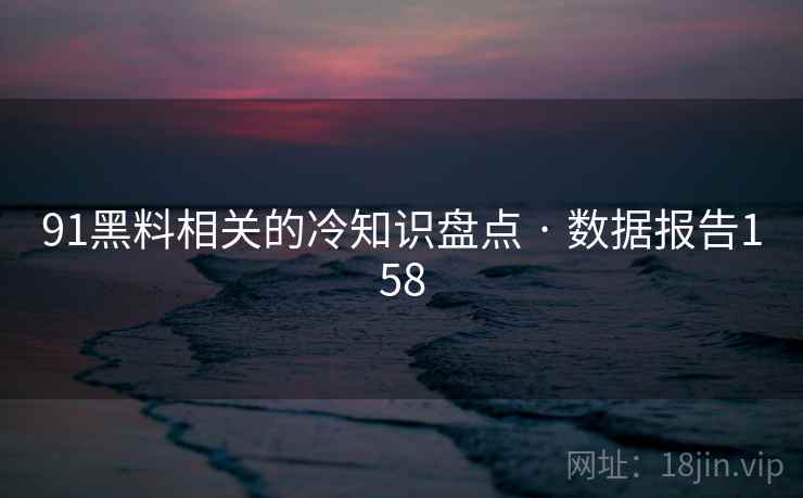 91黑料相关的冷知识盘点 · 数据报告158