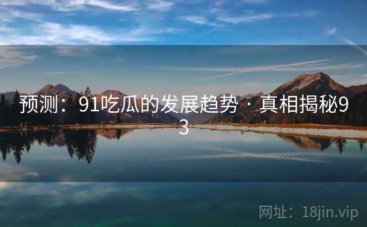 预测:91吃瓜的发展趋势 · 真相揭秘93 预测:91吃瓜的发展趋势 · 真相揭秘93