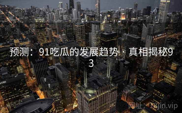 预测:91吃瓜的发展趋势 · 真相揭秘93 预测:91吃瓜的发展趋势 · 真相揭秘93