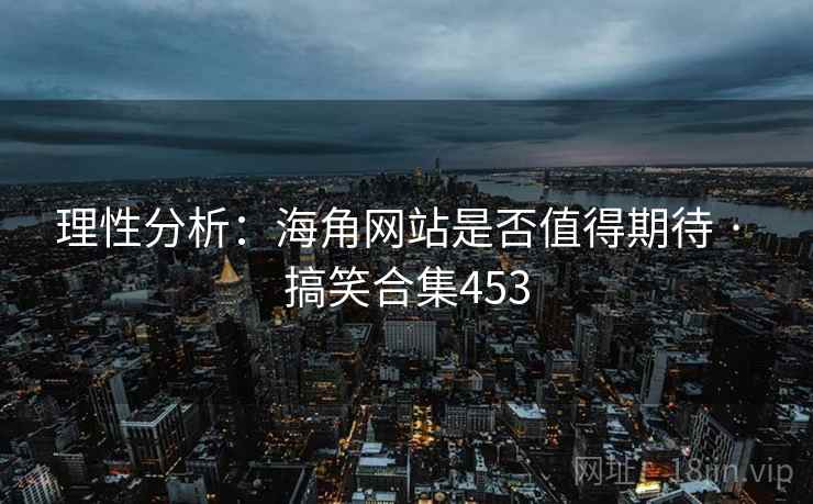 理性分析：海角网站是否值得期待 · 搞笑合集453