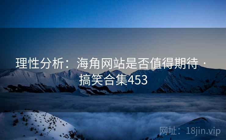 理性分析:海角网站是否值得期待 · 搞笑合集453