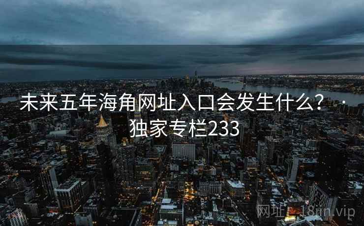 未来五年海角网址入口会发生什么? · 独家专栏233 未来五年海角网址入口会发生什么? · 独家专栏233