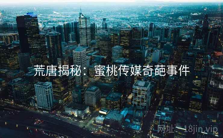 荒唐揭秘：蜜桃传媒奇葩事件