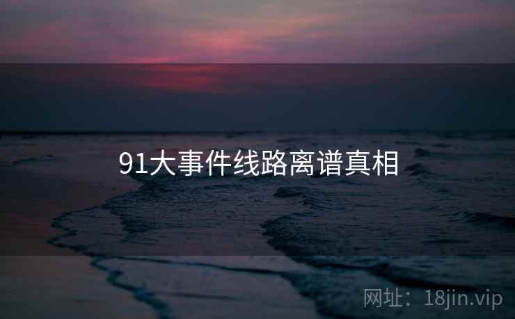 91大事件线路离谱真相
