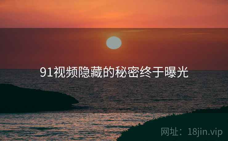 91视频隐藏的秘密终于曝光