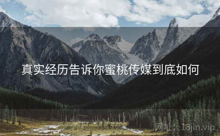 真实经历告诉你蜜桃传媒到底如何 真实经历告诉你蜜桃传媒到底如何