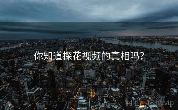 你知道探花视频的真相吗? 你知道探花视频的真相吗?