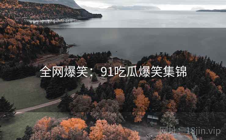 全网爆笑:91吃瓜爆笑集锦