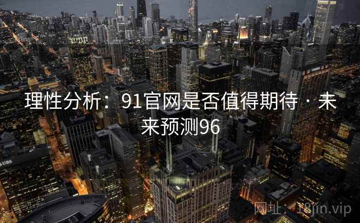 理性分析:91官网是否值得期待 · 未来预测96 理性分析:91官网是否值得期待 · 未来预测96