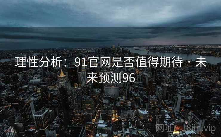 理性分析:91官网是否值得期待 · 未来预测96 理性分析:91官网是否值得期待 · 未来预测96