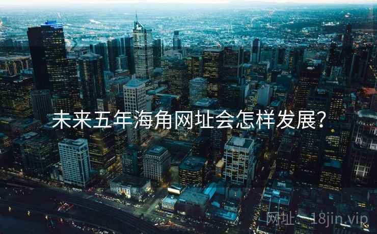 未来五年海角网址会怎样发展? 未来五年海角网址会怎样发展?