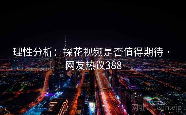 理性分析:探花视频是否值得期待 · 网友热议388 理性分析:探花视频是否值得期待 · 网友热议388