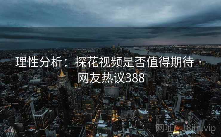 理性分析:探花视频是否值得期待 · 网友热议388