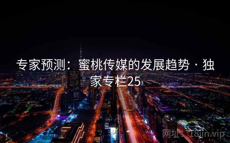 专家预测:蜜桃传媒的发展趋势 · 独家专栏25 专家预测:蜜桃传媒的发展趋势 · 独家专栏25